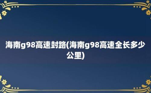 海南g98高速封路(海南g98高速全长多少公里)