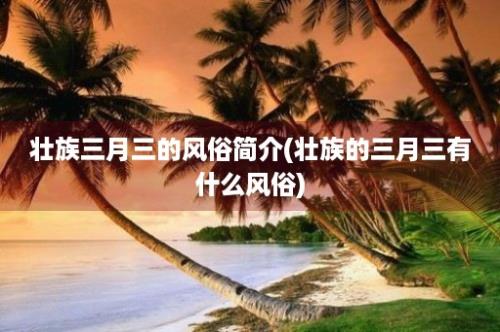 壮族三月三的风俗简介(壮族的三月三有什么风俗)