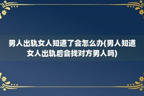 男人出轨女人知道了会怎么办(男人知道女人出轨后会找对方男人吗)