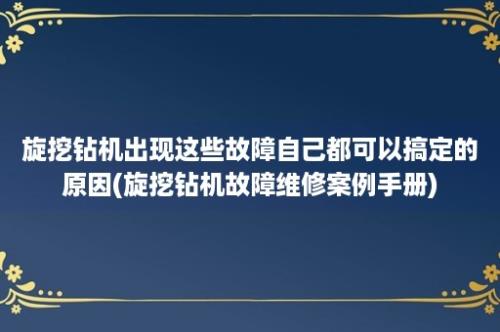 旋挖钻机出现这些故障自己都可以搞定的原因(旋挖钻机故障维修案例手册)