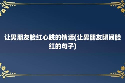 让男朋友脸红心跳的情话(让男朋友瞬间脸红的句子)