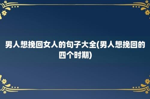 男人想挽回女人的句子大全(男人想挽回的四个时期)