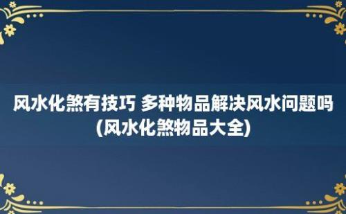 风水化煞有技巧 多种物品解决风水问题吗(风水化煞物品大全)