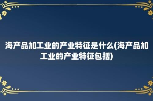 海产品加工业的产业特征是什么(海产品加工业的产业特征包括)