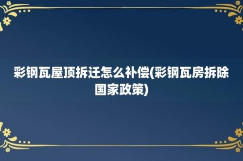 彩钢瓦屋顶拆迁怎么补偿(彩钢瓦房拆除国家政策)