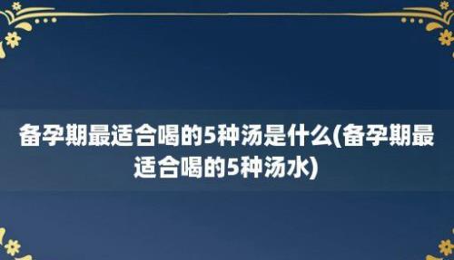 备孕期最适合喝的5种汤是什么(备孕期最适合喝的5种汤水)