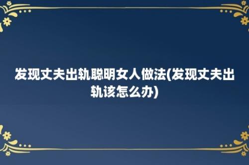 发现丈夫出轨聪明女人做法(发现丈夫出轨该怎么办)