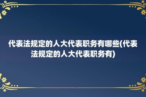 代表法规定的人大代表职务有哪些(代表法规定的人大代表职务有)