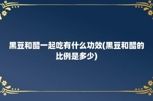 黑豆和醋一起吃有什么功效(黑豆和醋的比例是多少)