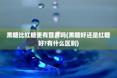 黑糖比红糖更有营养吗(黑糖好还是红糖好?有什么区别)