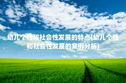 幼儿个性和社会性发展的特点(幼儿个性和社会性发展的案例分析)