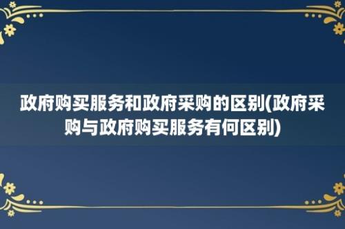 政府购买服务和政府采购的区别(政府采购与政府购买服务有何区别)