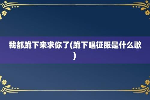 我都跪下来求你了(跪下唱征服是什么歌)