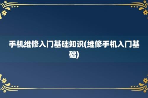 手机维修入门基础知识(维修手机入门基础)