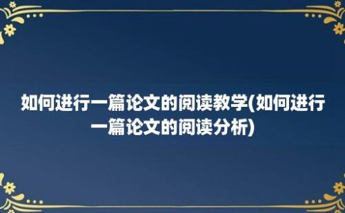 如何进行一篇论文的阅读教学(如何进行一篇论文的阅读分析)