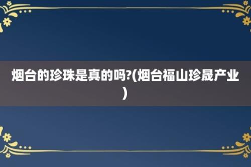 烟台的珍珠是真的吗?(烟台福山珍晟产业)