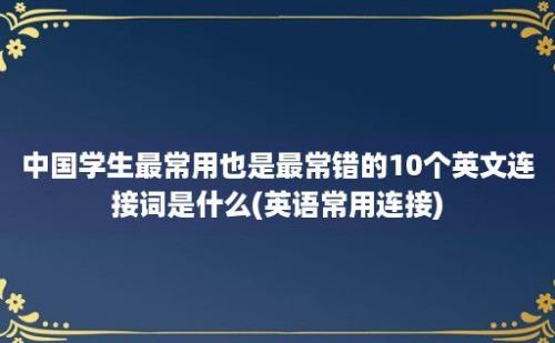 中国学生最常用也是最常错的10个英文连接词是什么(英语常用连接)