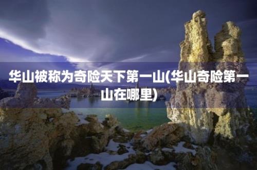 华山被称为奇险天下第一山(华山奇险第一山在哪里)