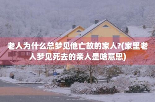 老人为什么总梦见他亡故的家人?(家里老人梦见死去的亲人是啥意思)