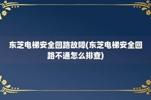 东芝电梯安全回路故障(东芝电梯安全回路不通怎么排查)