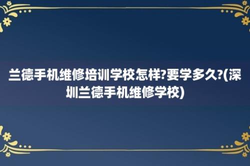 兰德手机维修培训学校怎样?要学多久?(深圳兰德手机维修学校)