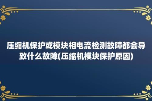 压缩机保护或模块相电流检测故障都会导致什么故障(压缩机模块保护原因)