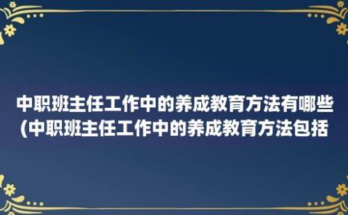 中职班主任工作中的养成教育方法有哪些(中职班主任工作中的养成教育方法包括)