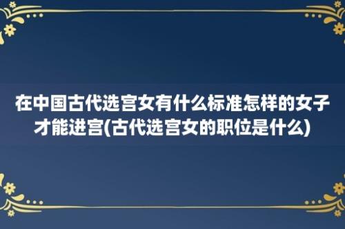 在中国古代选宫女有什么标准怎样的女子才能进宫(古代选宫女的职位是什么)