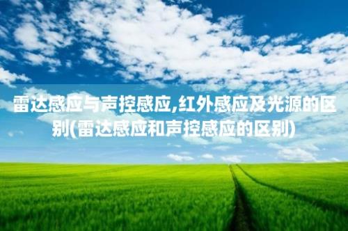 雷达感应与声控感应,红外感应及光源的区别(雷达感应和声控感应的区别)