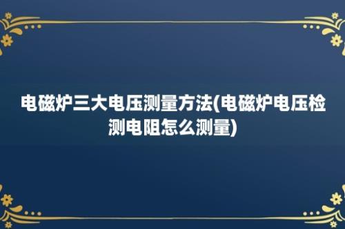 电磁炉三大电压测量方法(电磁炉电压检测电阻怎么测量)