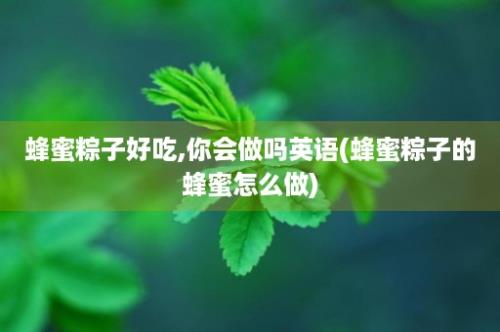 蜂蜜粽子好吃,你会做吗英语(蜂蜜粽子的蜂蜜怎么做)