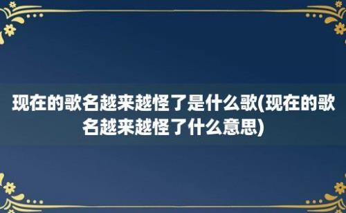 现在的歌名越来越怪了是什么歌(现在的歌名越来越怪了什么意思)