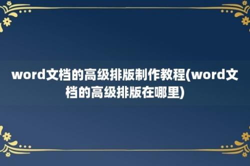 word文档的高级排版制作教程(word文档的高级排版在哪里)