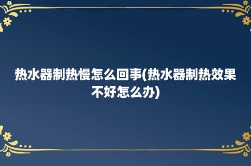 热水器制热慢怎么回事(热水器制热效果不好怎么办)