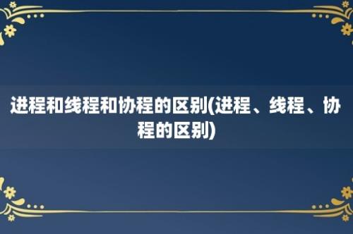 进程和线程和协程的区别(进程、线程、协程的区别)