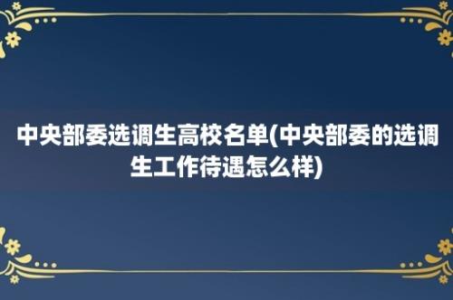 中央部委选调生高校名单(中央部委的选调生工作待遇怎么样)