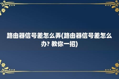 路由器信号差怎么弄(路由器信号差怎么办? 教你一招)