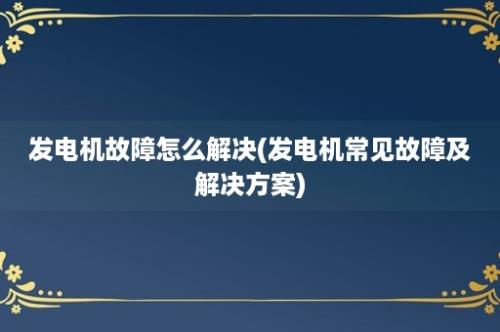 发电机故障怎么解决(发电机常见故障及解决方案)