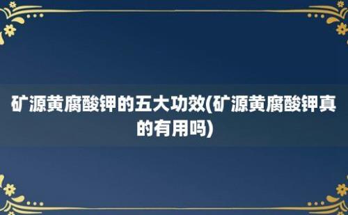 矿源黄腐酸钾的五大功效(矿源黄腐酸钾真的有用吗)