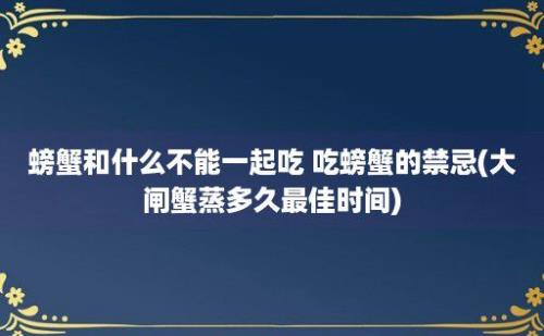 螃蟹和什么不能一起吃 吃螃蟹的禁忌(大闸蟹蒸多久最佳时间)