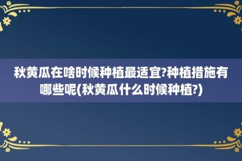 秋黄瓜在啥时候种植最适宜?种植措施有哪些呢(秋黄瓜什么时候种植?)