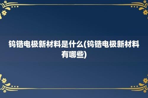 钨锆电极新材料是什么(钨锆电极新材料有哪些)