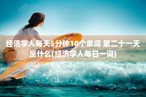 经济学人每天5分钟10个单词 第二十一天是什么(经济学人每日一词)