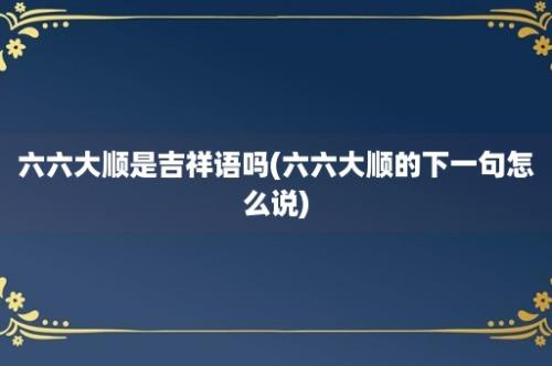 六六大顺是吉祥语吗(六六大顺的下一句怎么说)