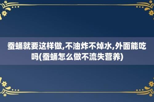 蚕蛹就要这样做,不油炸不焯水,外面能吃吗(蚕蛹怎么做不流失营养)