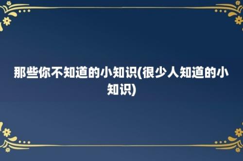 那些你不知道的小知识(很少人知道的小知识)