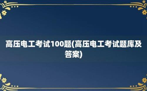 高压电工考试100题(高压电工考试题库及答案)