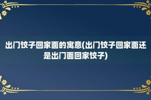 出门饺子回家面的寓意(出门饺子回家面还是出门面回家饺子)