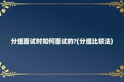 分组面试时如何面试的?(分组比较法)