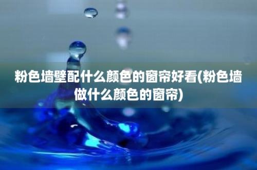 粉色墙壁配什么颜色的窗帘好看(粉色墙做什么颜色的窗帘)